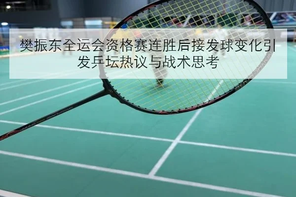樊振东全运会资格赛连胜后接发球变化引发乒坛热议与战术思考
