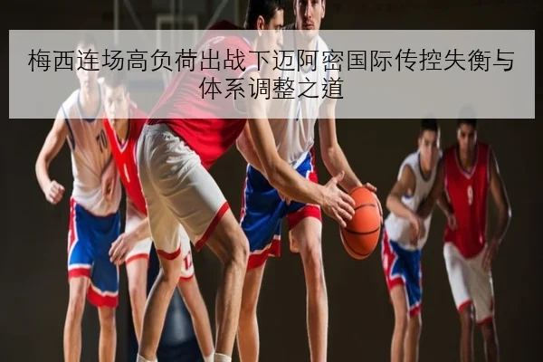 梅西连场高负荷出战下迈阿密国际传控失衡与体系调整之道