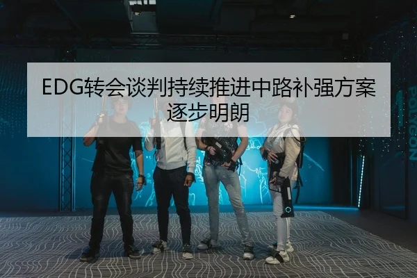 EDG转会谈判持续推进中路补强方案逐步明朗